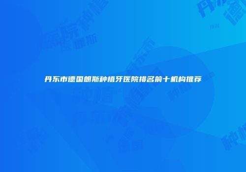丹东市德国朗斯种植牙医院排名前十机构推荐