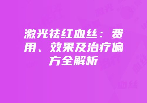 激光祛红血丝：费用、效果及治疗偏方全解析