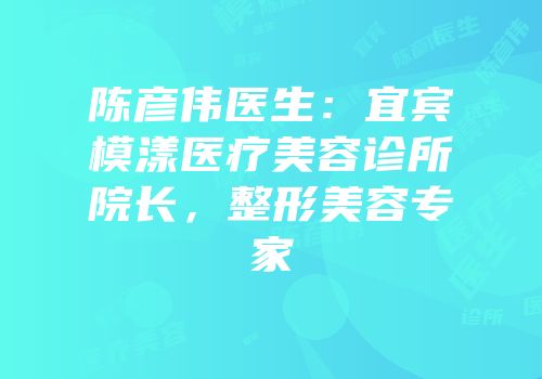 陈彦伟医生：宜宾模漾医疗美容诊所院长，整形美容专家