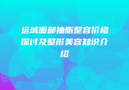 运城面部抽脂整容价格探讨及整形美容知识介绍