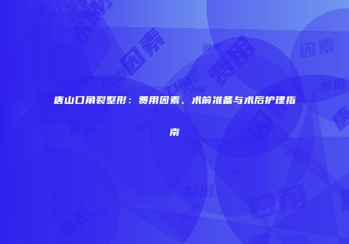 唐山口角裂整形：费用因素、术前准备与术后护理指南