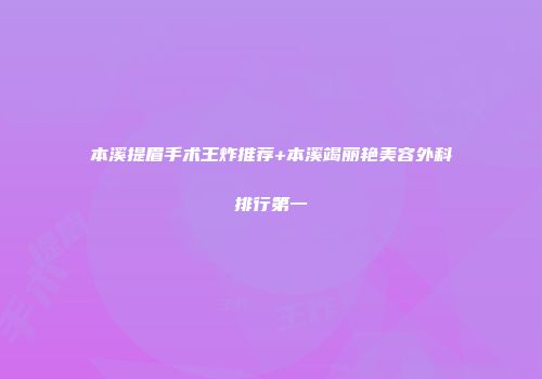本溪提眉手术王炸推荐+本溪竭丽艳美容外科排行第一