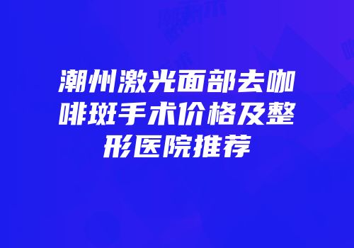 潮州激光面部去咖啡斑手术价格及整形医院推荐