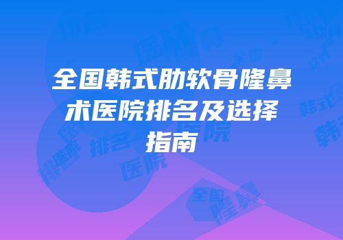全国韩式肋软骨隆鼻术医院排名及选择指南
