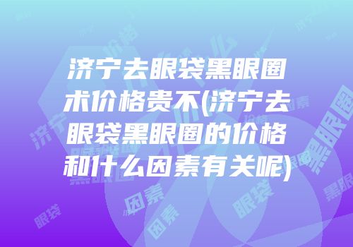 济宁去眼袋黑眼圈术价格贵不(济宁去眼袋黑眼圈的价格和什么因素有关呢)