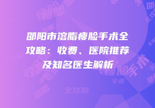 邵阳市溶脂瘦脸手术全攻略：收费、医院推荐及知名医生解析