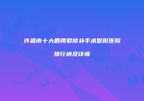 许昌市十大唇腭裂修补手术整形医院排行榜及详情