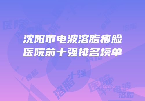 沈阳市电波溶脂瘦脸医院前十强排名榜单