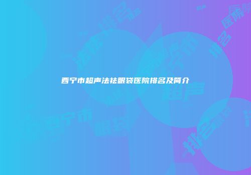 西宁市超声法祛眼袋医院排名及简介
