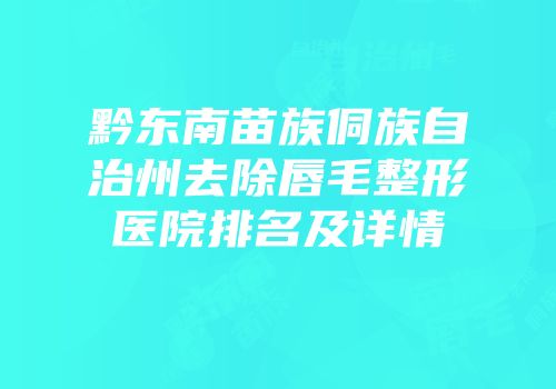 黔东南苗族侗族自治州去除唇毛整形医院排名及详情