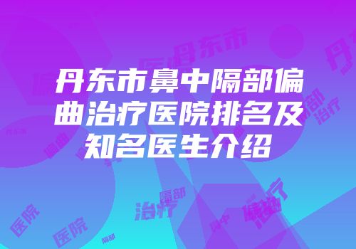 丹东市鼻中隔部偏曲治疗医院排名及知名医生介绍