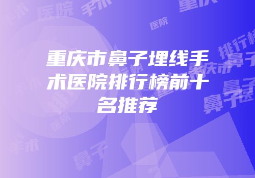 重庆市鼻子埋线手术医院排行榜前十名推荐