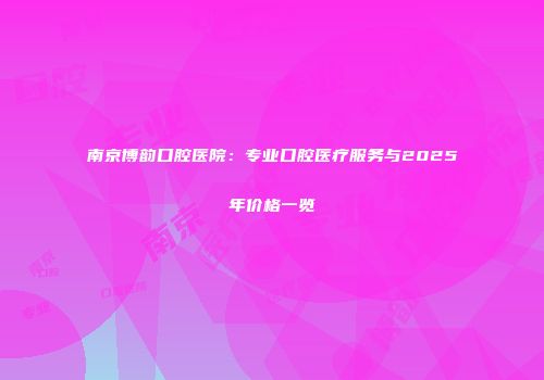 南京博韵口腔医院：专业口腔医疗服务与2025年价格一览