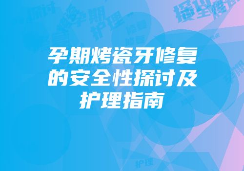 孕期烤瓷牙修复的安全性探讨及护理指南