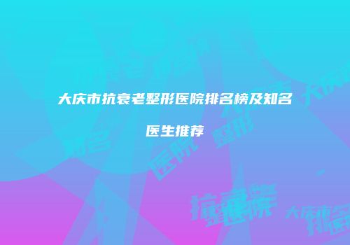 大庆市抗衰老整形医院排名榜及知名医生推荐