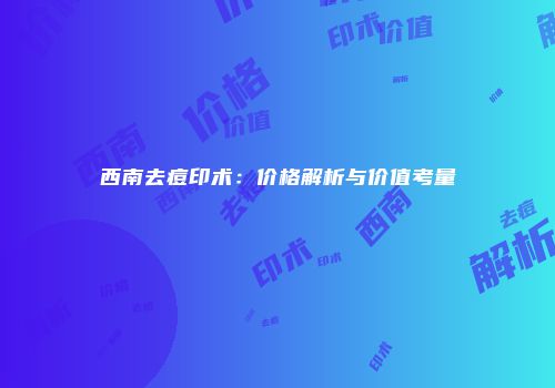 西南去痘印术：价格解析与价值考量