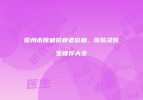 衢州市除皱抗衰老价格、医院及医生推荐大全