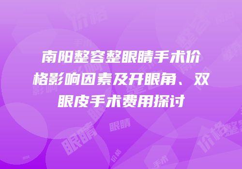 南阳整容整眼睛手术价格影响因素及开眼角、双眼皮手术费用探讨