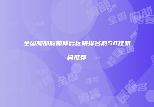 全国胸部假体修复医院排名前50佳机构推荐