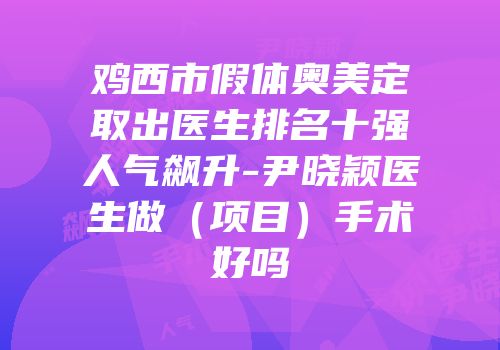 鸡西市假体奥美定取出医生排名十强人气飙升-尹晓颖医生做（项目）手术好吗