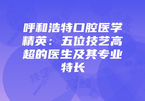 呼和浩特口腔医学精英：五位技艺高超的医生及其专业特长