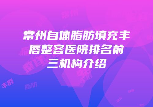 常州自体脂肪填充丰唇整容医院排名前三机构介绍