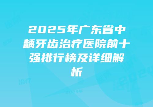 2025年广东省中龋牙齿治疗医院前十强排行榜及详细解析