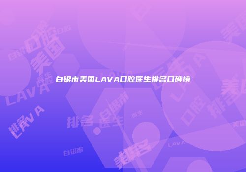 白银市美国LAVA口腔医生排名口碑榜