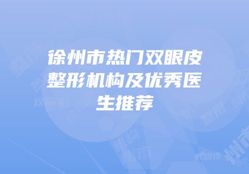 徐州市热门双眼皮整形机构及优秀医生推荐