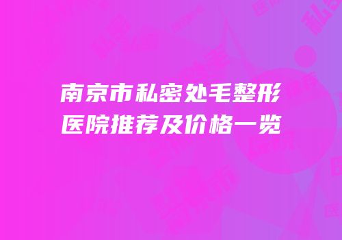 南京市私密处毛整形医院推荐及价格一览