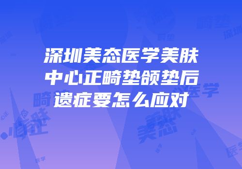 深圳美态医学美肤中心正畸垫颌垫后遗症要怎么应对