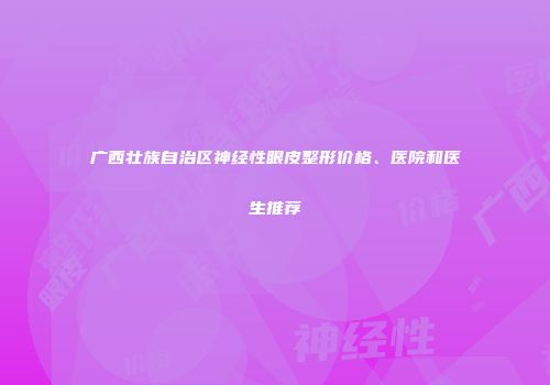 广西壮族自治区神经性眼皮整形价格、医院和医生推荐