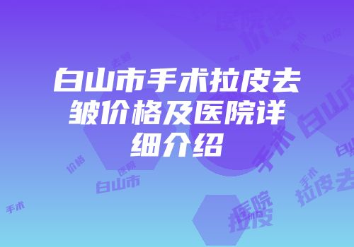 白山市手术拉皮去皱价格及医院详细介绍