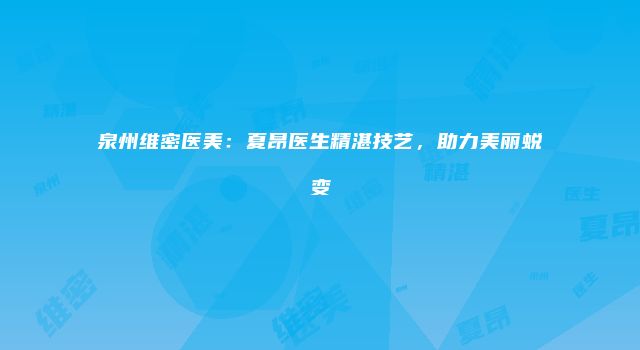 泉州维密医美：夏昂医生精湛技艺，助力美丽蜕变
