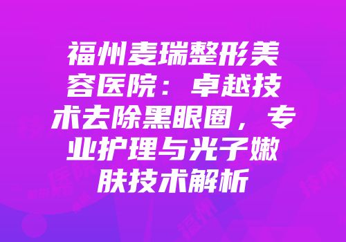 福州麦瑞整形美容医院：卓越技术去除黑眼圈，专业护理与光子嫩肤技术解析