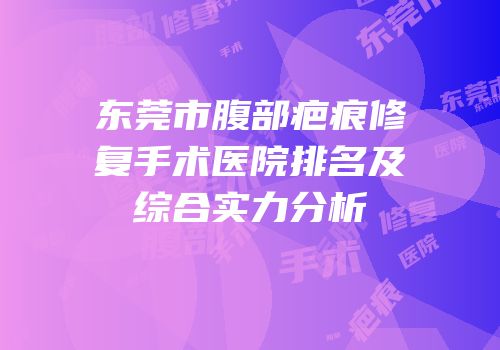 东莞市腹部疤痕修复手术医院排名及综合实力分析