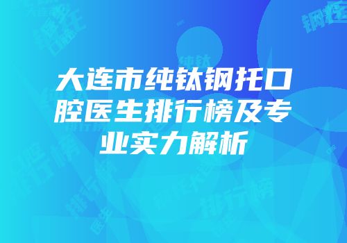 大连市纯钛钢托口腔医生排行榜及专业实力解析