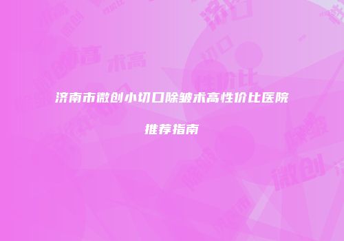 济南市微创小切口除皱术高性价比医院推荐指南
