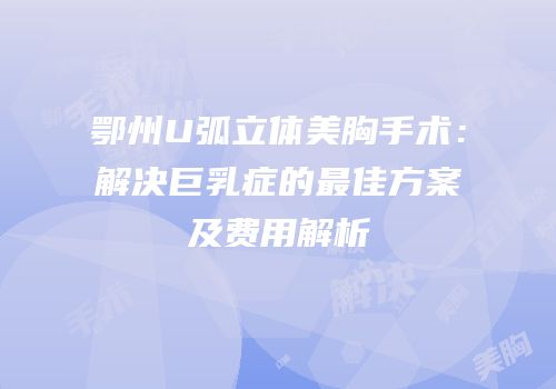 鄂州U弧立体美胸手术：解决巨乳症的最佳方案及费用解析