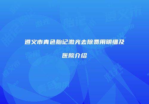 遵义市青色胎记激光去除费用明细及医院介绍