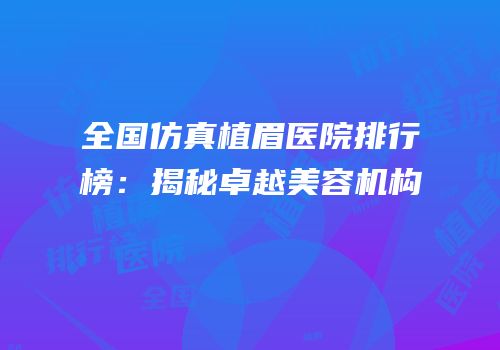 全国仿真植眉医院排行榜：揭秘卓越美容机构