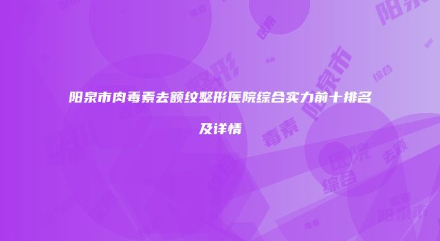 阳泉市肉毒素去额纹整形医院综合实力前十排名及详情