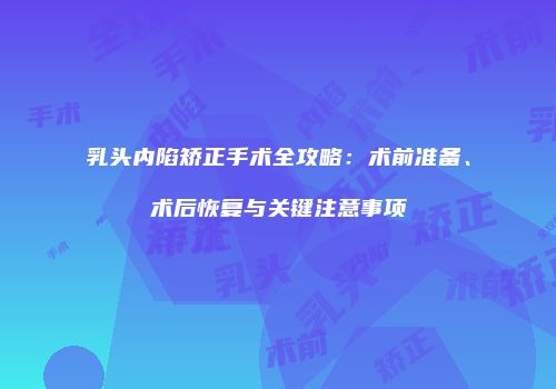 乳头内陷矫正手术全攻略：术前准备、术后恢复与关键注意事项