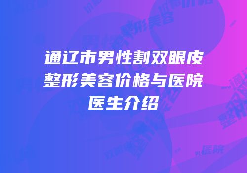 通辽市男性割双眼皮整形美容价格与医院医生介绍