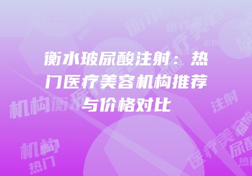 衡水玻尿酸注射：热门医疗美容机构推荐与价格对比