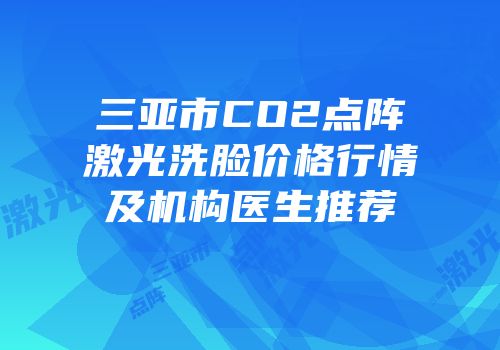 三亚市CO2点阵激光洗脸价格行情及机构医生推荐