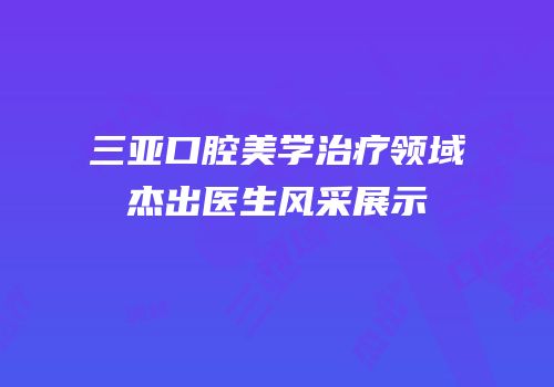 三亚口腔美学治疗领域杰出医生风采展示
