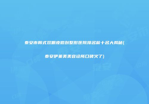 泰安市韩式双眼皮微创整形医院排名前十名大揭秘(泰安伊莱美美容诊所口碑火了)