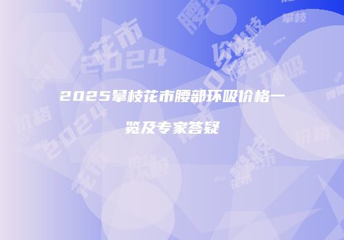 2025攀枝花市腰部环吸价格一览及专家答疑