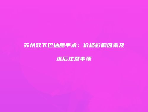 苏州双下巴抽脂手术：价格影响因素及术后注意事项